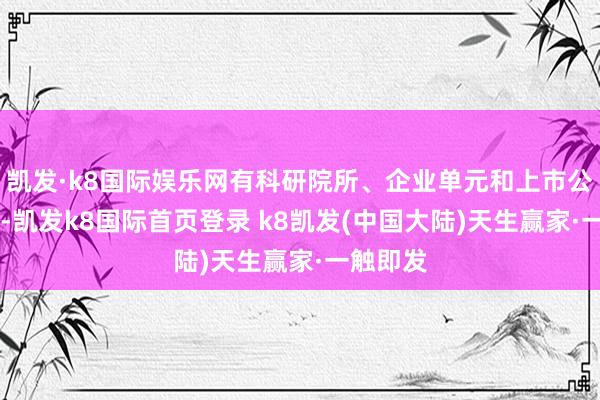 凯发·k8国际娱乐网有科研院所、企业单元和上市公司86家-凯发k8国际首页登录 k8凯发(中国大陆)天生赢家·一触即发