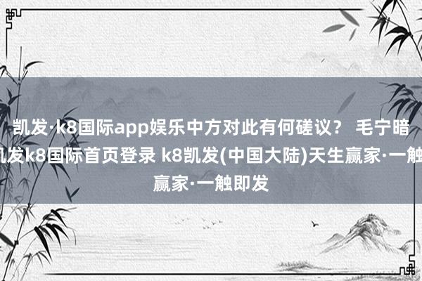 凯发·k8国际app娱乐中方对此有何磋议？ 毛宁暗示-凯发k8国际首页登录 k8凯发(中国大陆)天生赢家·一触即发