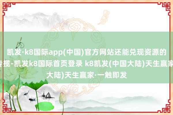 凯发·k8国际app(中国)官方网站还能兑现资源的灵验轮回专揽-凯发k8国际首页登录 k8凯发(中国大陆)天生赢家·一触即发