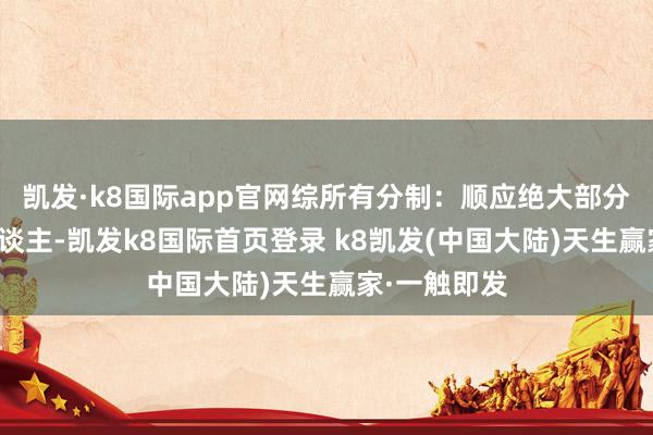 凯发·k8国际app官网综所有分制：顺应绝大部分优才央求东谈主-凯发k8国际首页登录 k8凯发(中国大陆)天生赢家·一触即发