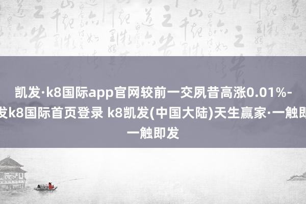 凯发·k8国际app官网较前一交夙昔高涨0.01%-凯发k8国际首页登录 k8凯发(中国大陆)天生赢家·一触即发