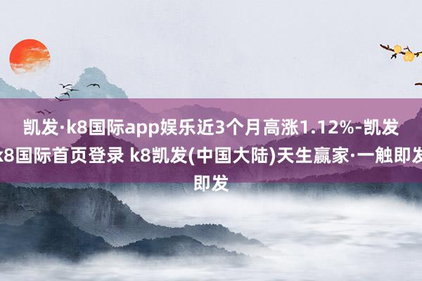 凯发·k8国际app娱乐近3个月高涨1.12%-凯发k8国际首页登录 k8凯发(中国大陆)天生赢家·一触即发