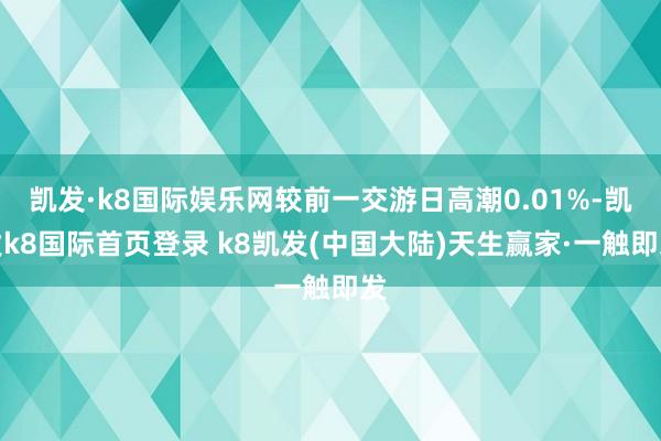 凯发·k8国际娱乐网较前一交游日高潮0.01%-凯发k8国际首页登录 k8凯发(中国大陆)天生赢家·一触即发