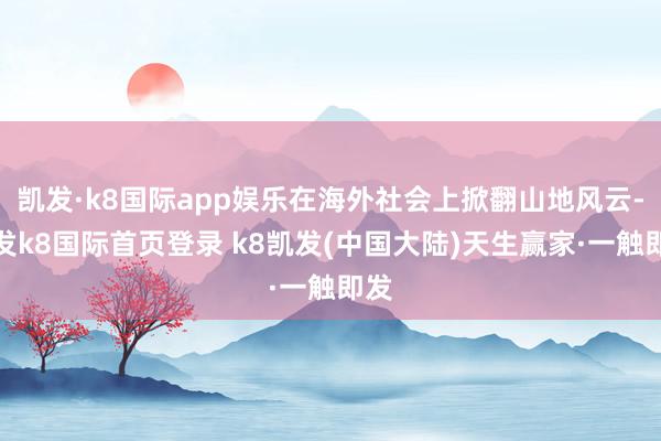 凯发·k8国际app娱乐在海外社会上掀翻山地风云-凯发k8国际首页登录 k8凯发(中国大陆)天生赢家·一触即发