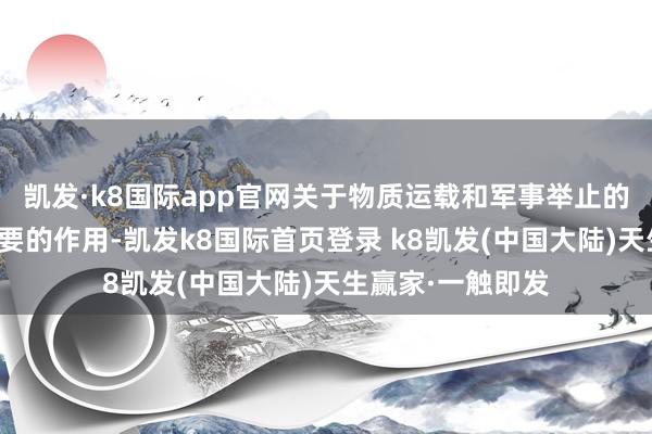 凯发·k8国际app官网关于物质运载和军事举止的张开起着至关重要的作用-凯发k8国际首页登录 k8凯发(中国大陆)天生赢家·一触即发