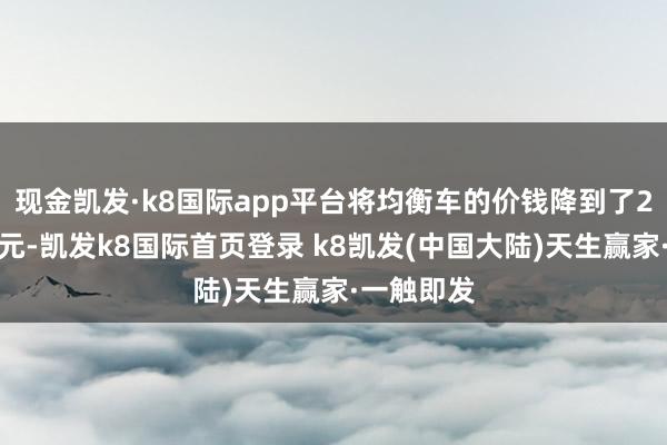 现金凯发·k8国际app平台将均衡车的价钱降到了2万好意思元-凯发k8国际首页登录 k8凯发(中国大陆)天生赢家·一触即发