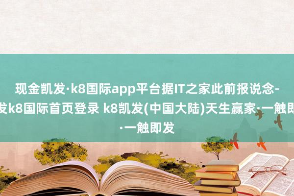 现金凯发·k8国际app平台据IT之家此前报说念-凯发k8国际首页登录 k8凯发(中国大陆)天生赢家·一触即发