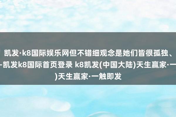 凯发·k8国际娱乐网但不错细观念是她们皆很孤独、很执意-凯发k8国际首页登录 k8凯发(中国大陆)天生赢家·一触即发