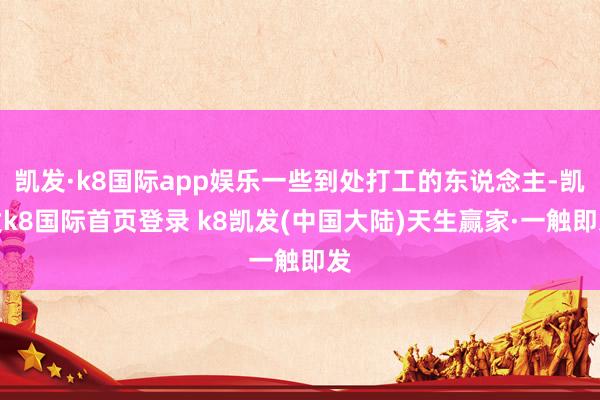 凯发·k8国际app娱乐一些到处打工的东说念主-凯发k8国际首页登录 k8凯发(中国大陆)天生赢家·一触即发