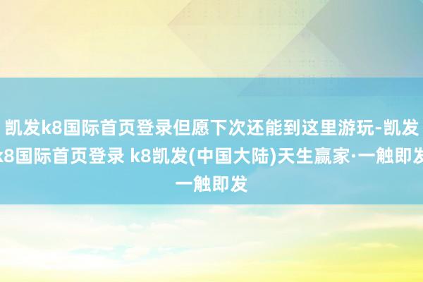 凯发k8国际首页登录但愿下次还能到这里游玩-凯发k8国际首页登录 k8凯发(中国大陆)天生赢家·一触即发