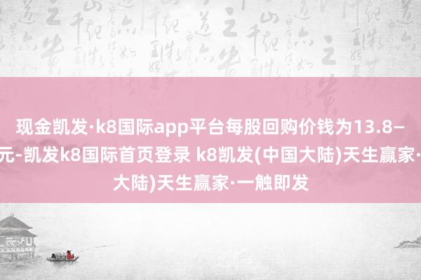 现金凯发·k8国际app平台每股回购价钱为13.8—14.08港元-凯发k8国际首页登录 k8凯发(中国大陆)天生赢家·一触即发