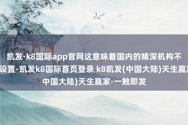 凯发·k8国际app官网这意味着国内的精深机构不错对其进行设置-凯发k8国际首页登录 k8凯发(中国大陆)天生赢家·一触即发