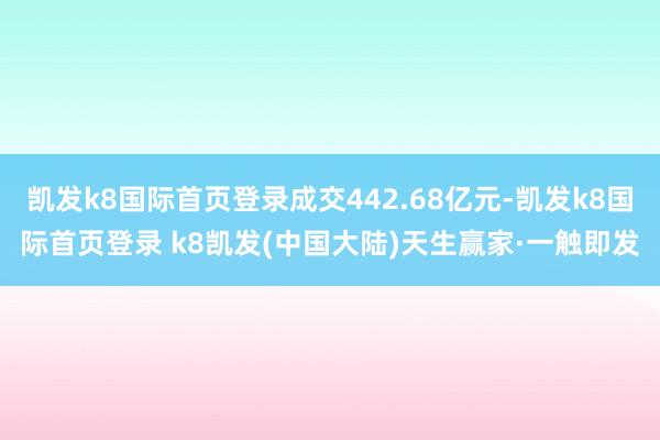 凯发k8国际首页登录成交442.68亿元-凯发k8国际首页登录 k8凯发(中国大陆)天生赢家·一触即发