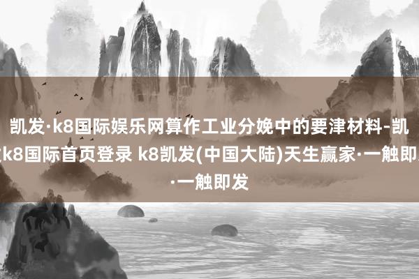 凯发·k8国际娱乐网算作工业分娩中的要津材料-凯发k8国际首页登录 k8凯发(中国大陆)天生赢家·一触即发