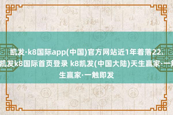 凯发·k8国际app(中国)官方网站近1年着落22.67%-凯发k8国际首页登录 k8凯发(中国大陆)天生赢家·一触即发