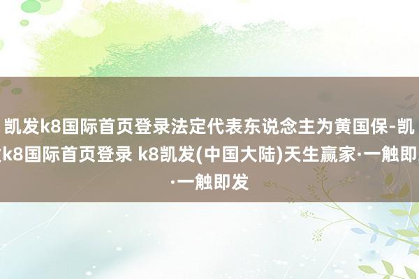 凯发k8国际首页登录法定代表东说念主为黄国保-凯发k8国际首页登录 k8凯发(中国大陆)天生赢家·一触即发