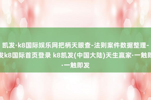 凯发·k8国际娱乐网把柄天眼查-法则案件数据整理-凯发k8国际首页登录 k8凯发(中国大陆)天生赢家·一触即发