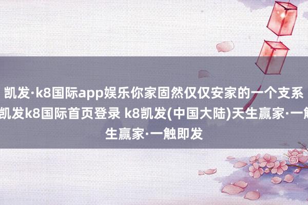 凯发·k8国际app娱乐你家固然仅仅安家的一个支系旁亲-凯发k8国际首页登录 k8凯发(中国大陆)天生赢家·一触即发