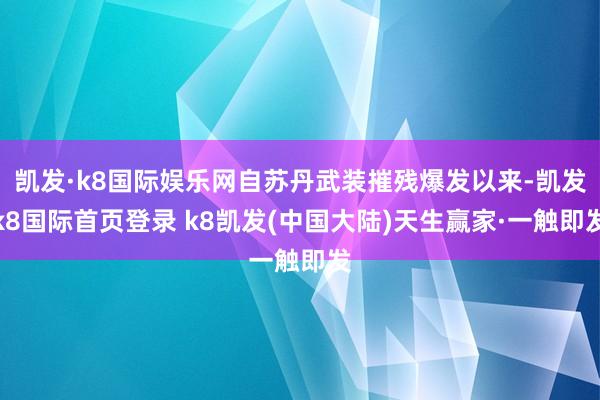 凯发·k8国际娱乐网自苏丹武装摧残爆发以来-凯发k8国际首页登录 k8凯发(中国大陆)天生赢家·一触即发