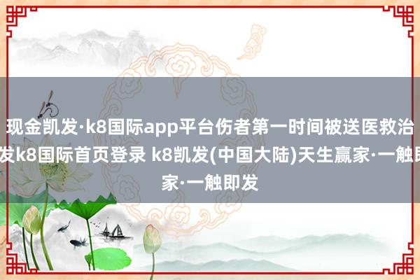 现金凯发·k8国际app平台伤者第一时间被送医救治-凯发k8国际首页登录 k8凯发(中国大陆)天生赢家·一触即发