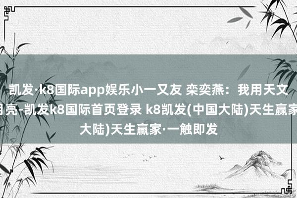 凯发·k8国际app娱乐小一又友 栾奕燕：我用天文千里镜看月亮-凯发k8国际首页登录 k8凯发(中国大陆)天生赢家·一触即发