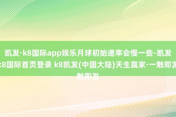 凯发·k8国际app娱乐月球初始速率会慢一些-凯发k8国际首页登录 k8凯发(中国大陆)天生赢家·一触即发