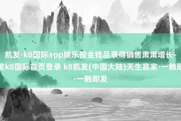 凯发·k8国际app娱乐投金钱品录得销售肃肃增长-凯发k8国际首页登录 k8凯发(中国大陆)天生赢家·一触即发