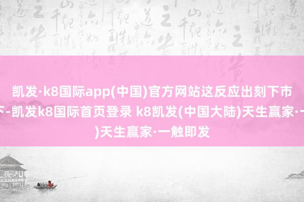 凯发·k8国际app(中国)官方网站这反应出刻下市集环境下-凯发k8国际首页登录 k8凯发(中国大陆)天生赢家·一触即发