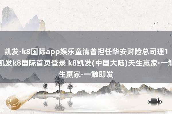 凯发·k8国际app娱乐童清曾担任华安财险总司理13年-凯发k8国际首页登录 k8凯发(中国大陆)天生赢家·一触即发