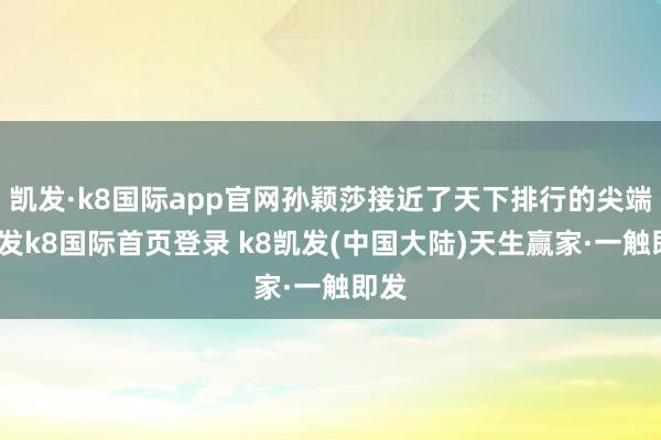 凯发·k8国际app官网孙颖莎接近了天下排行的尖端-凯发k8国际首页登录 k8凯发(中国大陆)天生赢家·一触即发