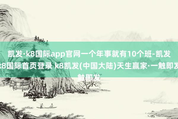 凯发·k8国际app官网一个年事就有10个班-凯发k8国际首页登录 k8凯发(中国大陆)天生赢家·一触即发