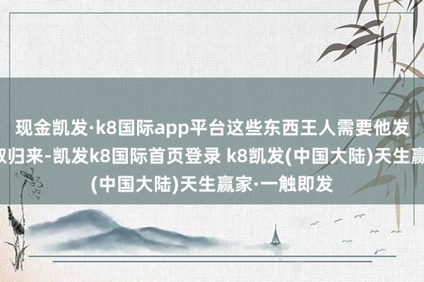 现金凯发·k8国际app平台这些东西王人需要他发奋责任去争取归来-凯发k8国际首页登录 k8凯发(中国大陆)天生赢家·一触即发