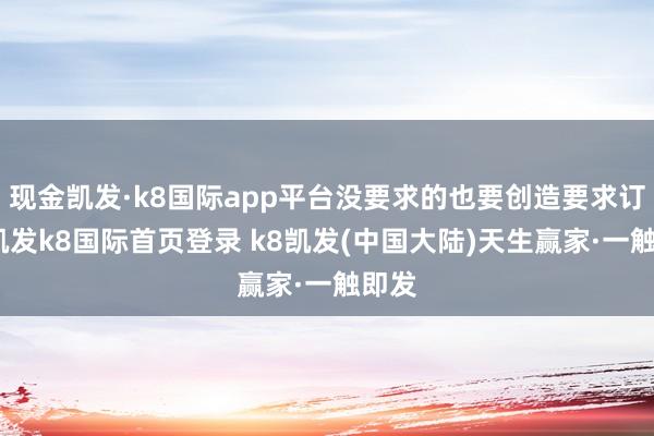 现金凯发·k8国际app平台没要求的也要创造要求订购-凯发k8国际首页登录 k8凯发(中国大陆)天生赢家·一触即发