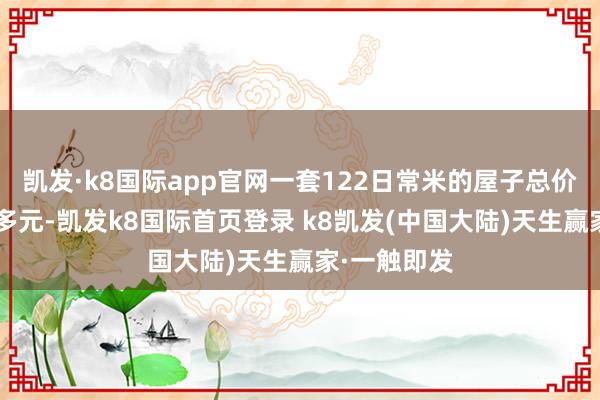 凯发·k8国际app官网一套122日常米的屋子总价将高涨3万多元-凯发k8国际首页登录 k8凯发(中国大陆)天生赢家·一触即发