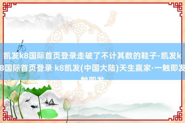 凯发k8国际首页登录走破了不计其数的鞋子-凯发k8国际首页登录 k8凯发(中国大陆)天生赢家·一触即发