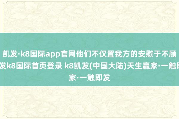 凯发·k8国际app官网他们不仅置我方的安慰于不顾-凯发k8国际首页登录 k8凯发(中国大陆)天生赢家·一触即发