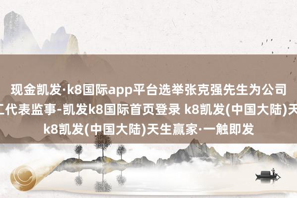 现金凯发·k8国际app平台选举张克强先生为公司第三届监事会员工代表监事-凯发k8国际首页登录 k8凯发(中国大陆)天生赢家·一触即发