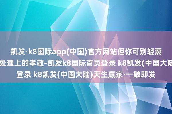 凯发·k8国际app(中国)官方网站但你可别轻蔑他在政事责任和队列处理上的孝敬-凯发k8国际首页登录 k8凯发(中国大陆)天生赢家·一触即发