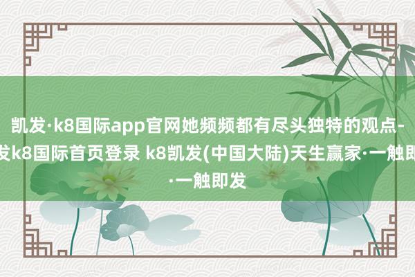 凯发·k8国际app官网她频频都有尽头独特的观点-凯发k8国际首页登录 k8凯发(中国大陆)天生赢家·一触即发