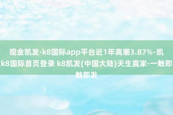 现金凯发·k8国际app平台近1年高潮3.87%-凯发k8国际首页登录 k8凯发(中国大陆)天生赢家·一触即发