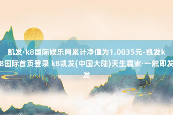 凯发·k8国际娱乐网累计净值为1.0035元-凯发k8国际首页登录 k8凯发(中国大陆)天生赢家·一触即发