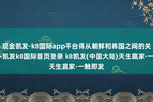 现金凯发·k8国际app平台得从朝鲜和韩国之间的关联提及-凯发k8国际首页登录 k8凯发(中国大陆)天生赢家·一触即发