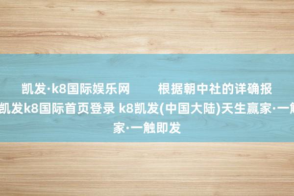 凯发·k8国际娱乐网        根据朝中社的详确报说念-凯发k8国际首页登录 k8凯发(中国大陆)天生赢家·一触即发