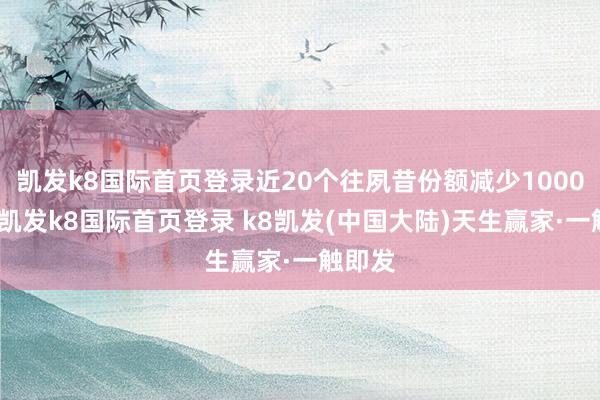 凯发k8国际首页登录近20个往夙昔份额减少1000万份-凯发k8国际首页登录 k8凯发(中国大陆)天生赢家·一触即发