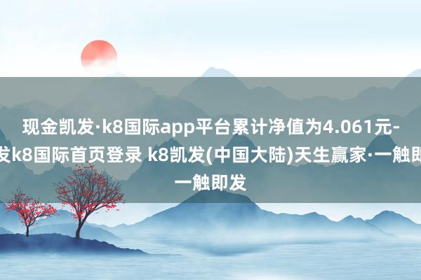 现金凯发·k8国际app平台累计净值为4.061元-凯发k8国际首页登录 k8凯发(中国大陆)天生赢家·一触即发