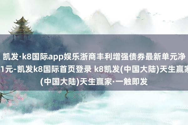 凯发·k8国际app娱乐浙商丰利增强债券最新单元净值为1.6151元-凯发k8国际首页登录 k8凯发(中国大陆)天生赢家·一触即发