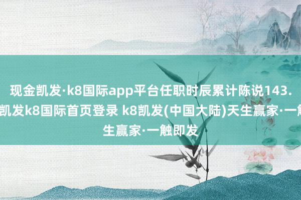 现金凯发·k8国际app平台任职时辰累计陈说143.25%-凯发k8国际首页登录 k8凯发(中国大陆)天生赢家·一触即发