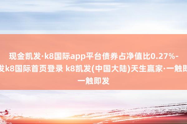 现金凯发·k8国际app平台债券占净值比0.27%-凯发k8国际首页登录 k8凯发(中国大陆)天生赢家·一触即发