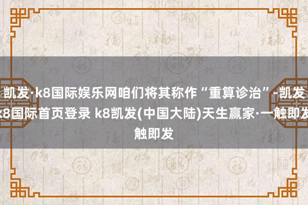 凯发·k8国际娱乐网咱们将其称作“重算诊治”-凯发k8国际首页登录 k8凯发(中国大陆)天生赢家·一触即发