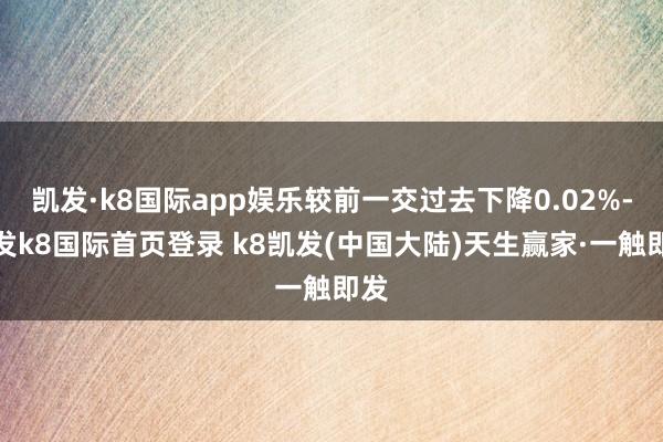 凯发·k8国际app娱乐较前一交过去下降0.02%-凯发k8国际首页登录 k8凯发(中国大陆)天生赢家·一触即发